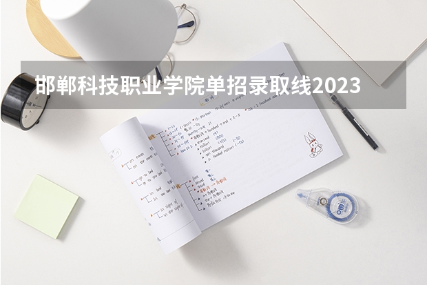 邯郸科技职业学院单招录取线2023 邯郸科技职业学院单招录取线