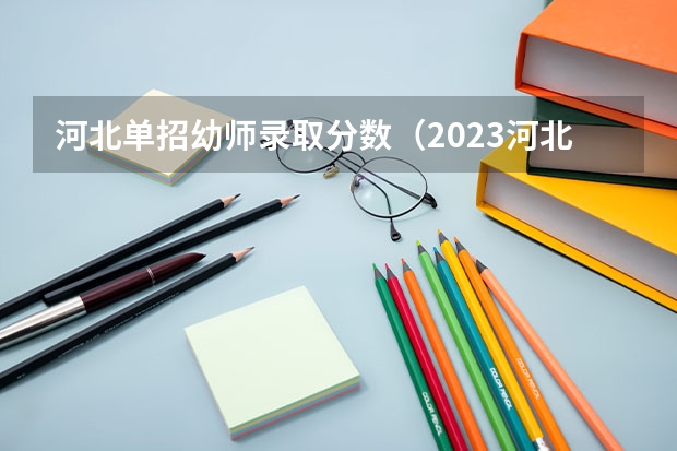 河北单招幼师录取分数（2023河北对口单招学前教育分数线）