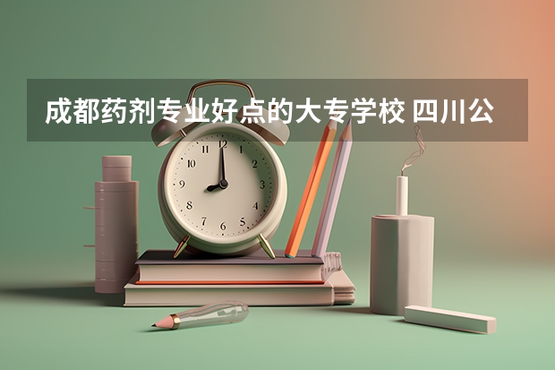 成都药剂专业好点的大专学校 四川公办单招学校排名