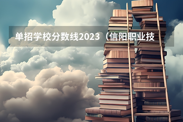 单招学校分数线2023（信阳职业技术学院单招软件技术分数线）