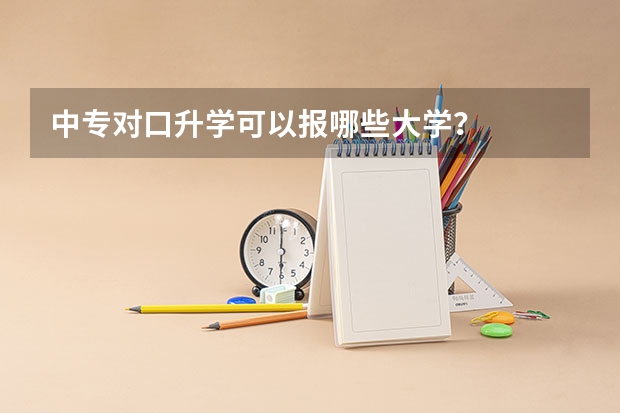 中专对口升学可以报哪些大学？