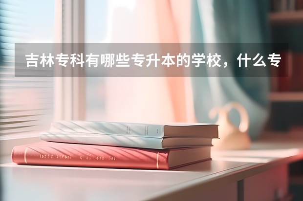 吉林专科有哪些专升本的学校，什么专业