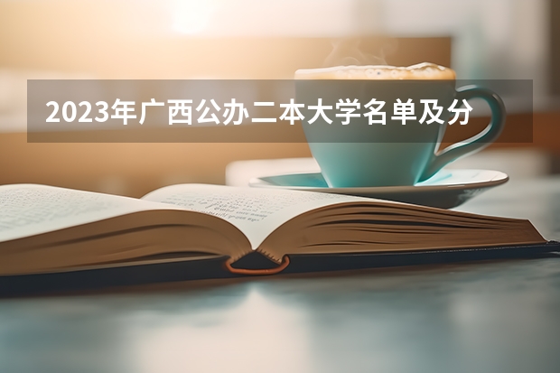 2023年广西公办二本大学名单及分数线排名汇总 广西公办二本大学排名及分数线