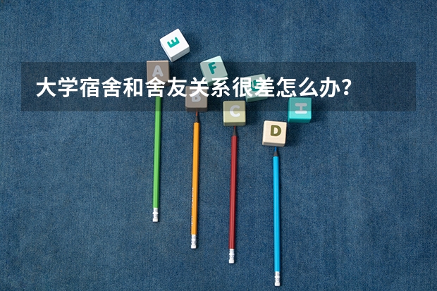 大学宿舍和舍友关系很差怎么办？