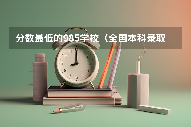 分数最低的985学校（全国本科录取分数线最低的大学）