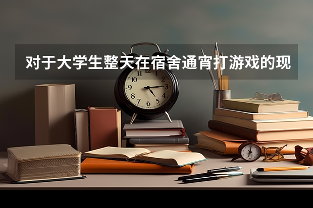 对于大学生整天在宿舍通宵打游戏的现象，你怎么看？