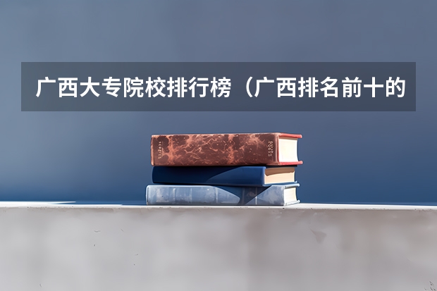 广西大专院校排行榜（广西排名前十的大学排名）