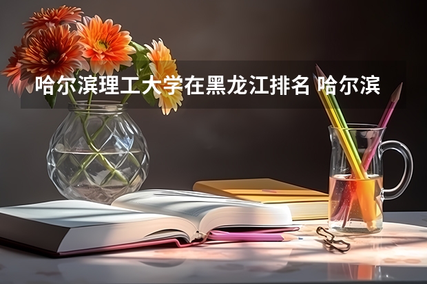 哈尔滨理工大学在黑龙江排名 哈尔滨理工大学排名全国第几位