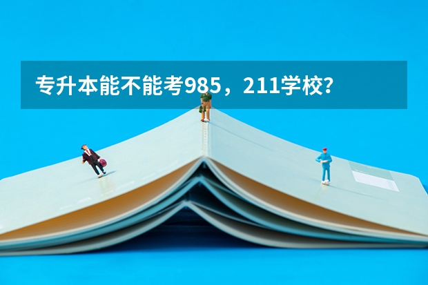 专升本能不能考985，211学校？（“985”、“211”院校是否招收专升本？）