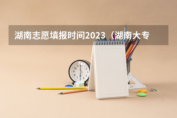 湖南志愿填报时间2023（湖南大专填报志愿时间）
