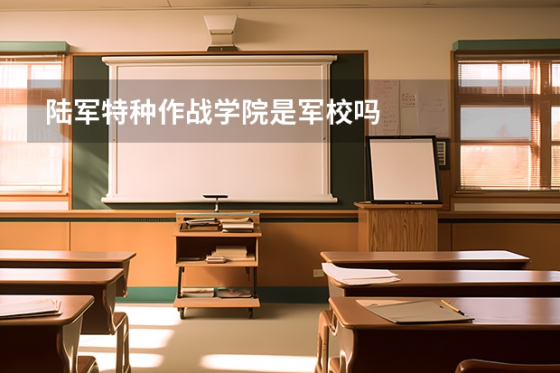 陆军特种作战学院是军校吗