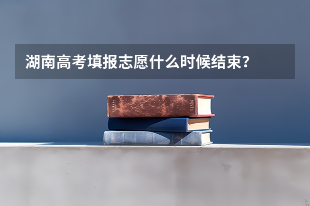 湖南高考填报志愿什么时候结束？