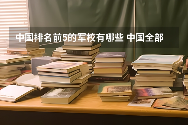 中国排名前5的军校有哪些 中国全部的军校排名