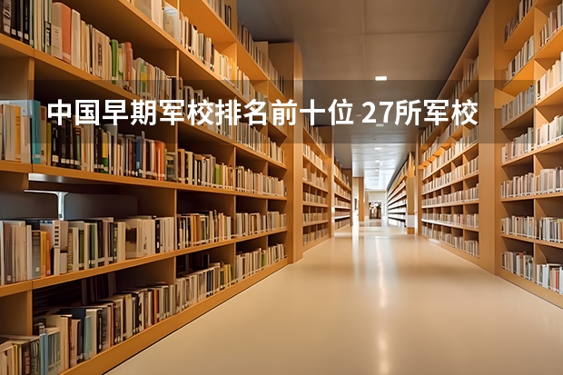 中国早期军校排名前十位 27所军校排名一览表