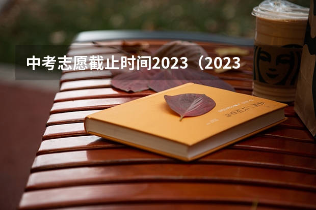 中考志愿截止时间2023（2023中考报志愿时间）