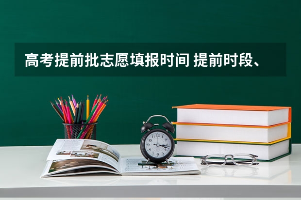 高考提前批志愿填报时间 提前时段、第一段填报志愿时间、第二段填报志愿时间神马意思