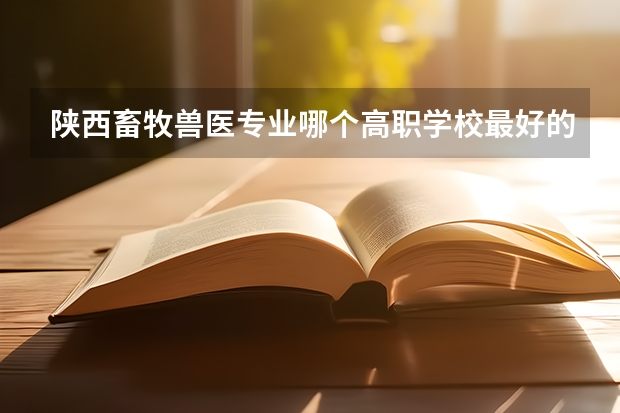 陕西畜牧兽医专业哪个高职学校最好的