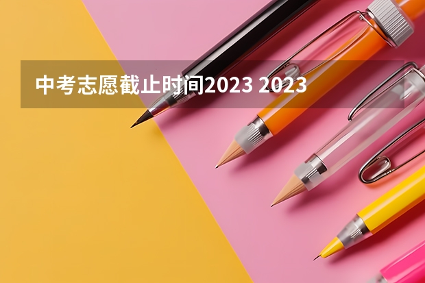 中考志愿截止时间2023 2023年西安中考填报志愿时间