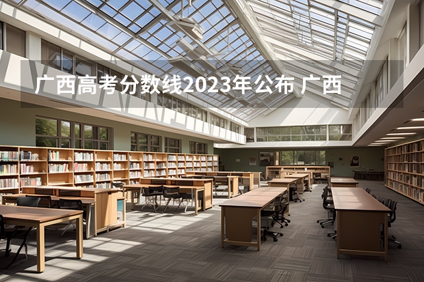 广西高考分数线2023年公布 广西2023高考分数公布时间