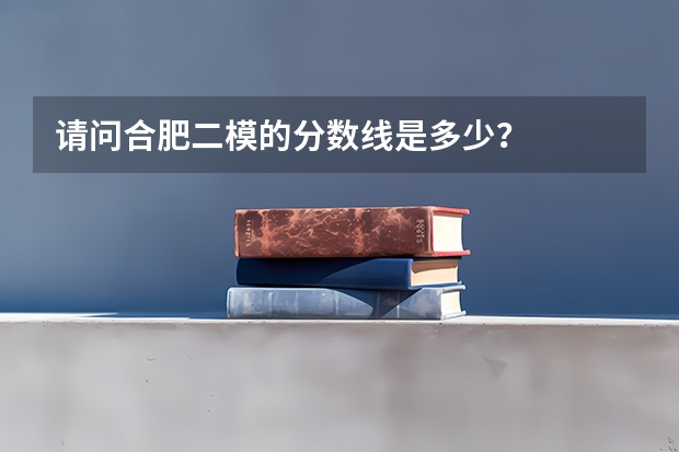 请问合肥二模的分数线是多少？