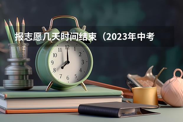 报志愿几天时间结束（2023年中考填志愿时间）