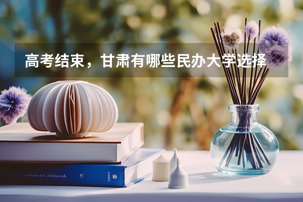 高考结束，甘肃有哪些民办大学选择