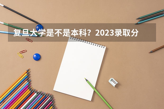 复旦大学是不是本科？2023录取分数参考