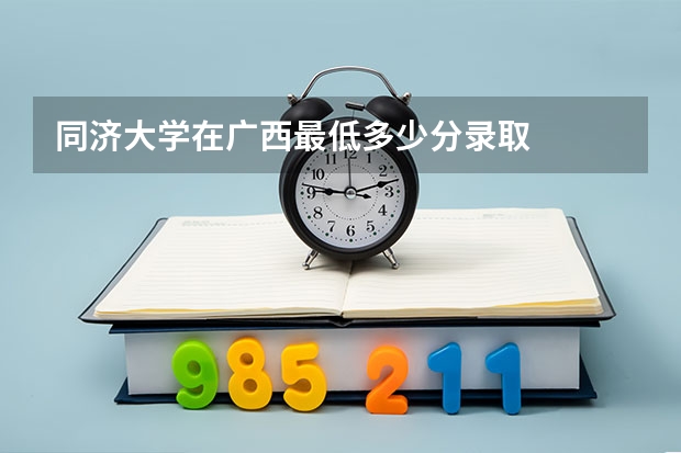 同济大学在广西最低多少分录取