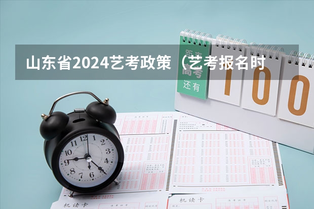 山东省2024艺考政策（艺考报名时间2024）