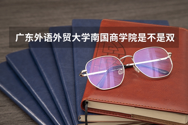 广东外语外贸大学南国商学院是不是双一流大学(历年分数参考)