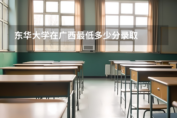 东华大学在广西最低多少分录取