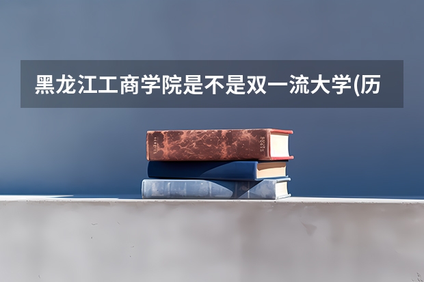 黑龙江工商学院是不是双一流大学(历年分数参考)