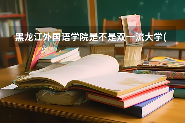 黑龙江外国语学院是不是双一流大学(历年分数参考)