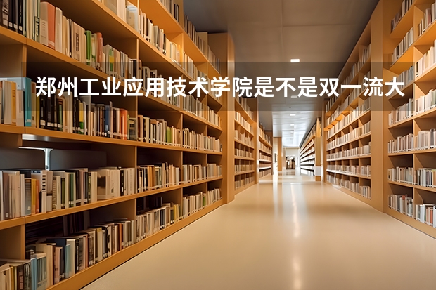 郑州工业应用技术学院是不是双一流大学(历年分数参考)