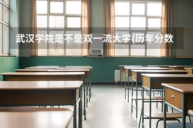 武汉学院是不是双一流大学(历年分数参考)