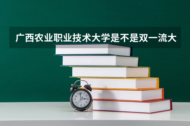 广西农业职业技术大学是不是双一流大学(历年分数参考)