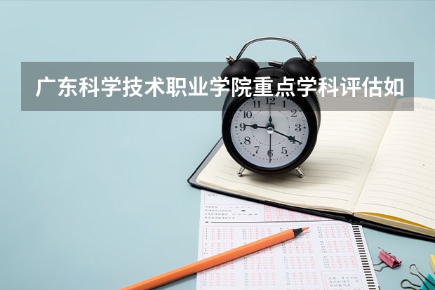 广东科学技术职业学院重点学科评估如何