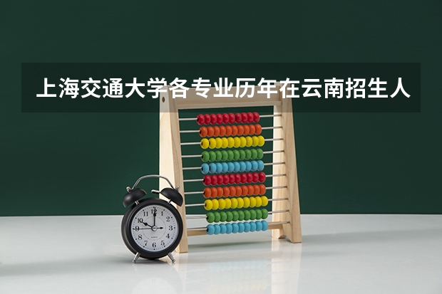 上海交通大学各专业历年在云南招生人数 学费怎么样