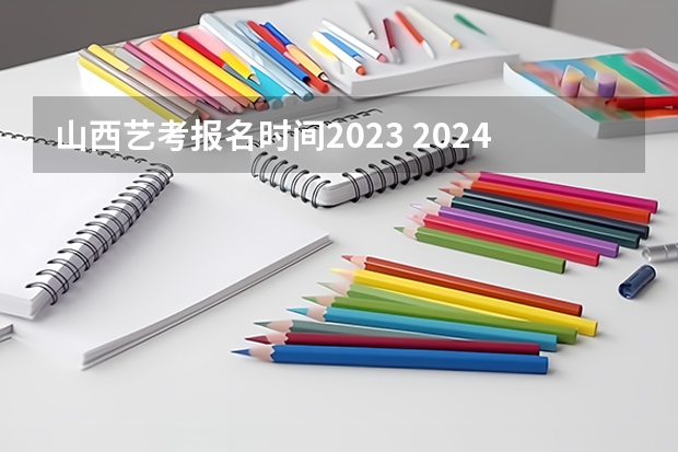 山西艺考报名时间2023 2024年艺考的时间安排是怎样的？