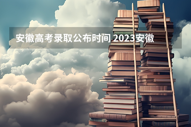 安徽高考录取公布时间 2023安徽高考分数公布时间