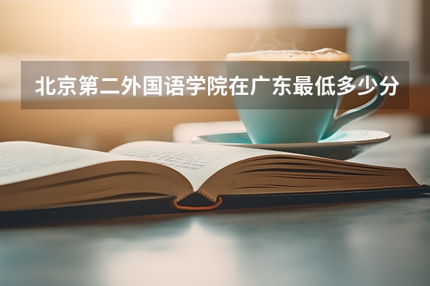 北京第二外国语学院在广东最低多少分录取