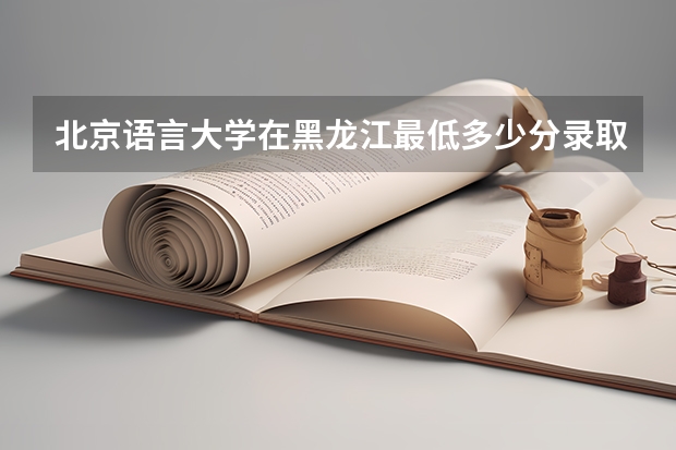 北京语言大学在黑龙江最低多少分录取
