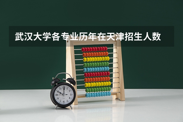 武汉大学各专业历年在天津招生人数 学费怎么样