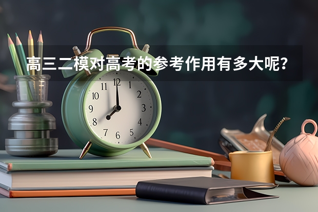 高三二模对高考的参考作用有多大呢？应该怎样看待二模的成绩呢？