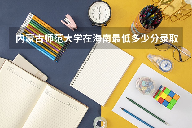 内蒙古师范大学在海南最低多少分录取