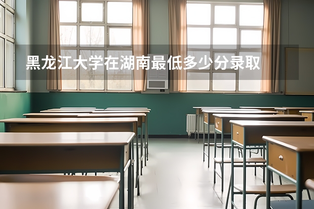 黑龙江大学在湖南最低多少分录取