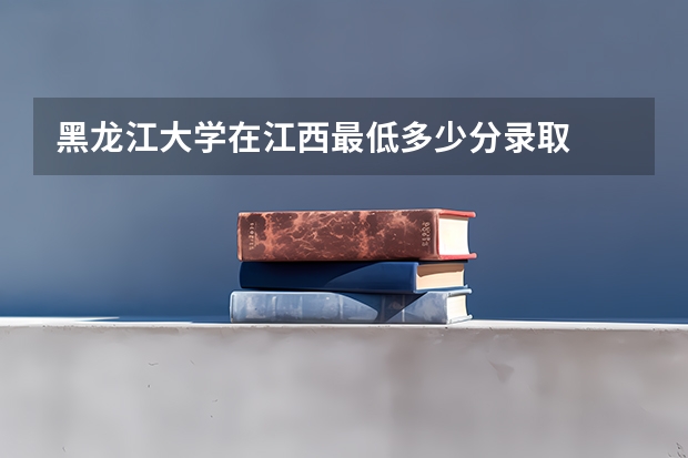 黑龙江大学在江西最低多少分录取