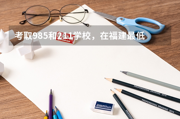 考取985和211学校，在福建最低分数参考