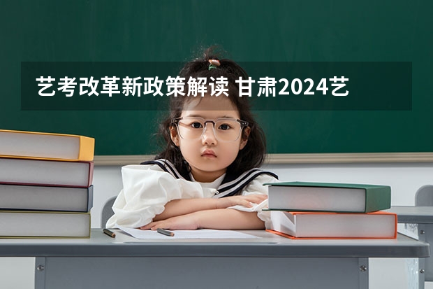 艺考改革新政策解读 甘肃2024艺考新政策