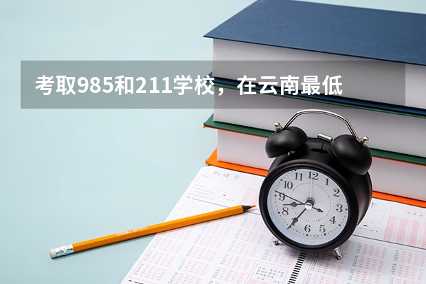 考取985和211学校，在云南最低分数参考